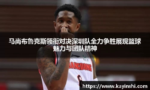 马尚布鲁克斯领衔对决深圳队全力争胜展现篮球魅力与团队精神